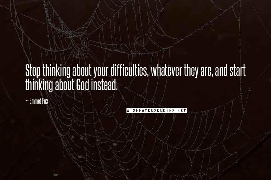 Emmet Fox Quotes: Stop thinking about your difficulties, whatever they are, and start thinking about God instead.