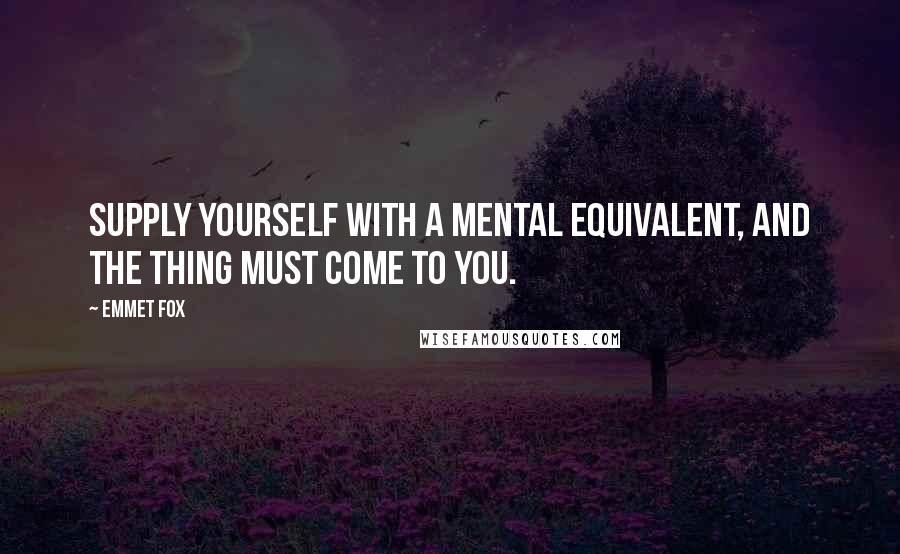 Emmet Fox Quotes: Supply yourself with a mental equivalent, and the thing must come to you.