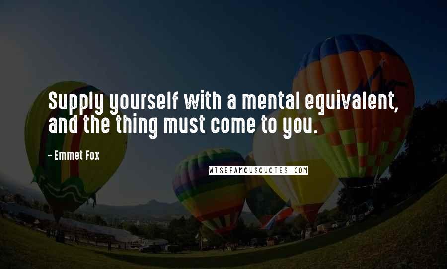 Emmet Fox Quotes: Supply yourself with a mental equivalent, and the thing must come to you.