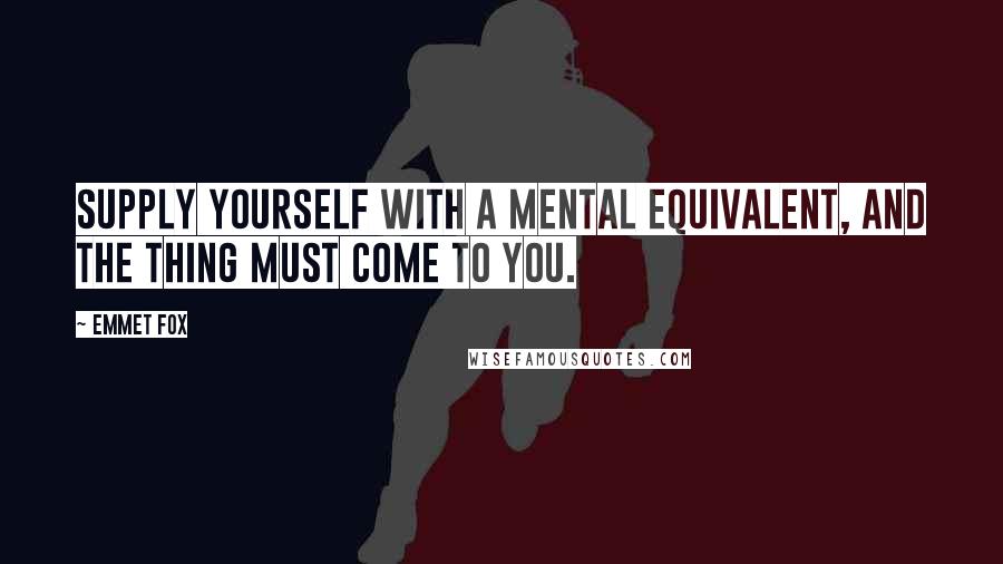 Emmet Fox Quotes: Supply yourself with a mental equivalent, and the thing must come to you.