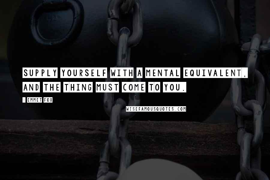 Emmet Fox Quotes: Supply yourself with a mental equivalent, and the thing must come to you.