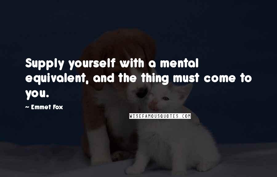 Emmet Fox Quotes: Supply yourself with a mental equivalent, and the thing must come to you.