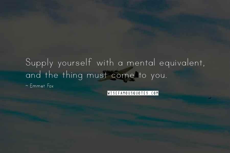Emmet Fox Quotes: Supply yourself with a mental equivalent, and the thing must come to you.