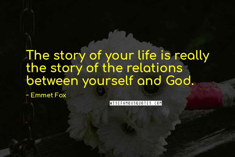 Emmet Fox Quotes: The story of your life is really the story of the relations between yourself and God.