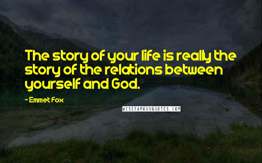 Emmet Fox Quotes: The story of your life is really the story of the relations between yourself and God.