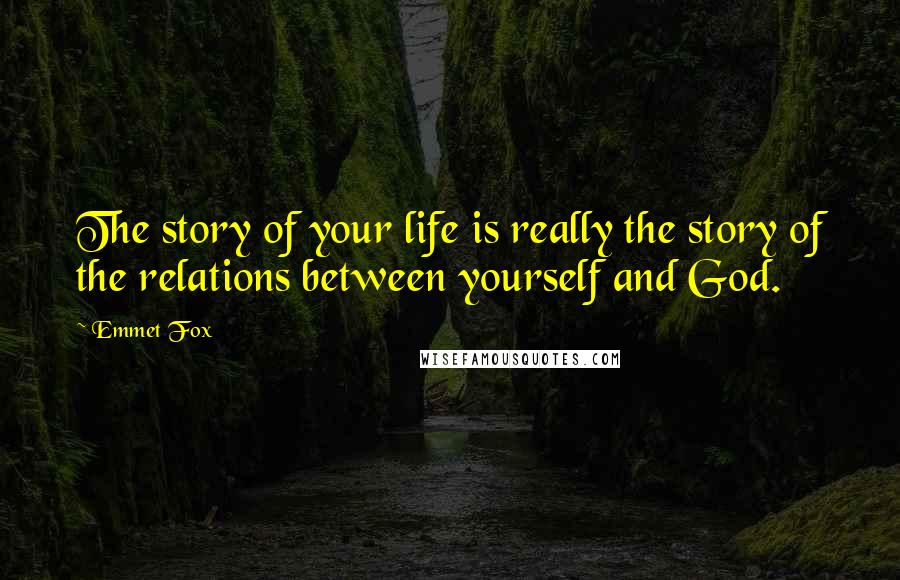 Emmet Fox Quotes: The story of your life is really the story of the relations between yourself and God.