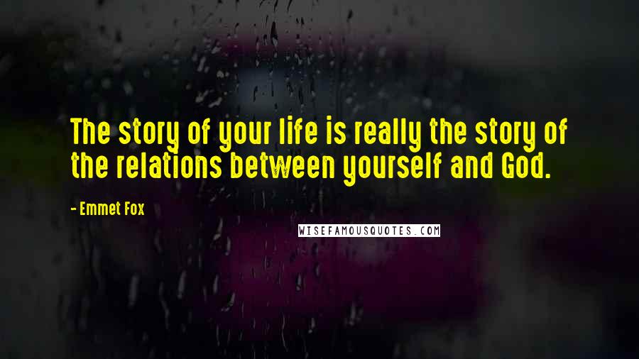 Emmet Fox Quotes: The story of your life is really the story of the relations between yourself and God.