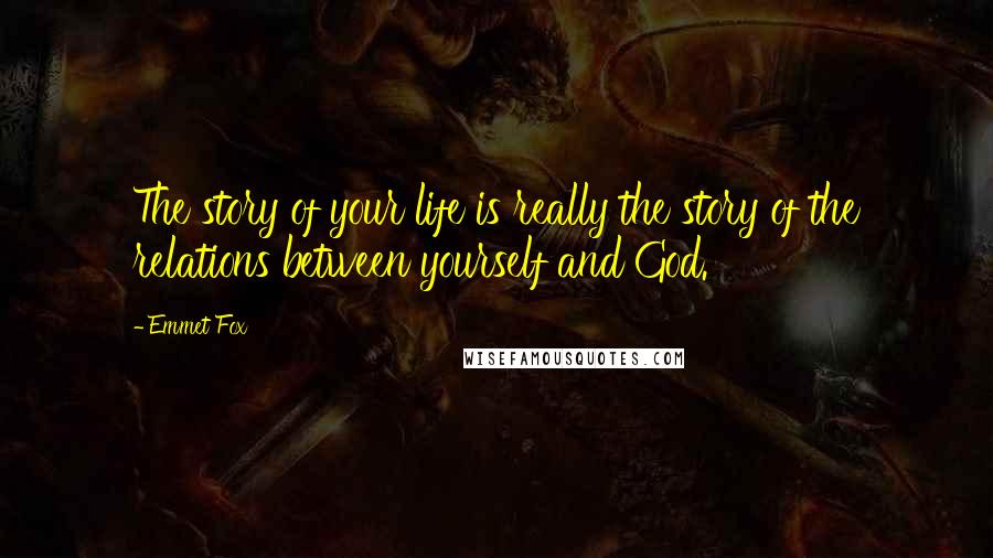 Emmet Fox Quotes: The story of your life is really the story of the relations between yourself and God.