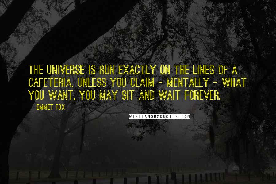 Emmet Fox Quotes: The universe is run exactly on the lines of a cafeteria. Unless you claim - mentally - what you want, you may sit and wait forever.