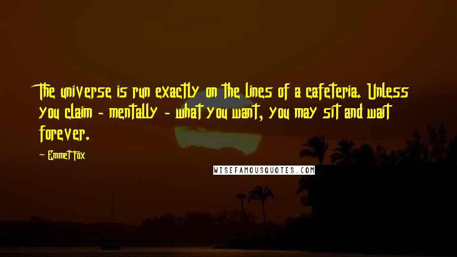 Emmet Fox Quotes: The universe is run exactly on the lines of a cafeteria. Unless you claim - mentally - what you want, you may sit and wait forever.