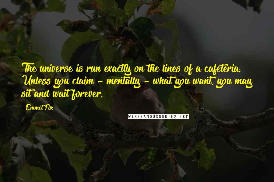 Emmet Fox Quotes: The universe is run exactly on the lines of a cafeteria. Unless you claim - mentally - what you want, you may sit and wait forever.