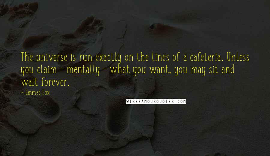 Emmet Fox Quotes: The universe is run exactly on the lines of a cafeteria. Unless you claim - mentally - what you want, you may sit and wait forever.