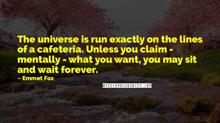 Emmet Fox Quotes: The universe is run exactly on the lines of a cafeteria. Unless you claim - mentally - what you want, you may sit and wait forever.