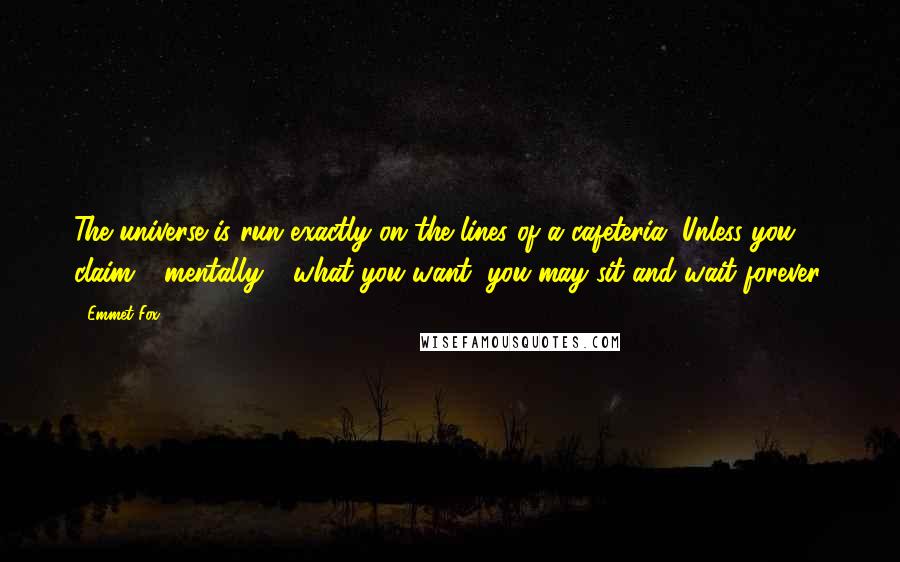 Emmet Fox Quotes: The universe is run exactly on the lines of a cafeteria. Unless you claim - mentally - what you want, you may sit and wait forever.