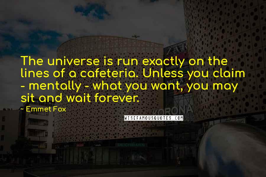 Emmet Fox Quotes: The universe is run exactly on the lines of a cafeteria. Unless you claim - mentally - what you want, you may sit and wait forever.