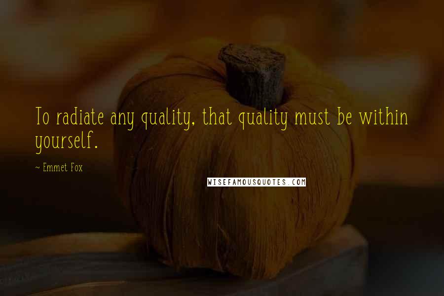 Emmet Fox Quotes: To radiate any quality, that quality must be within yourself.