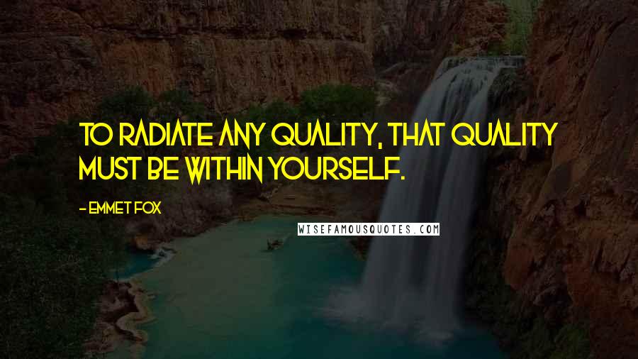 Emmet Fox Quotes: To radiate any quality, that quality must be within yourself.