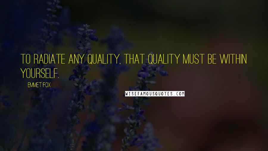 Emmet Fox Quotes: To radiate any quality, that quality must be within yourself.