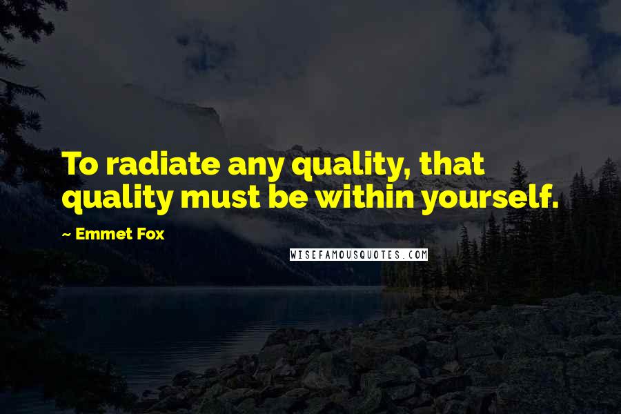Emmet Fox Quotes: To radiate any quality, that quality must be within yourself.