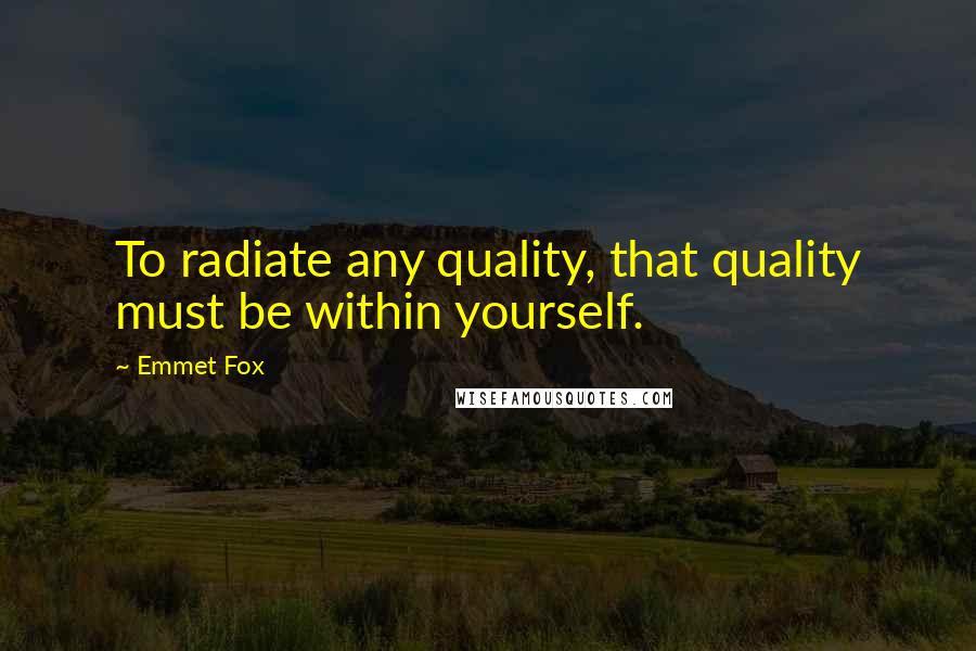 Emmet Fox Quotes: To radiate any quality, that quality must be within yourself.