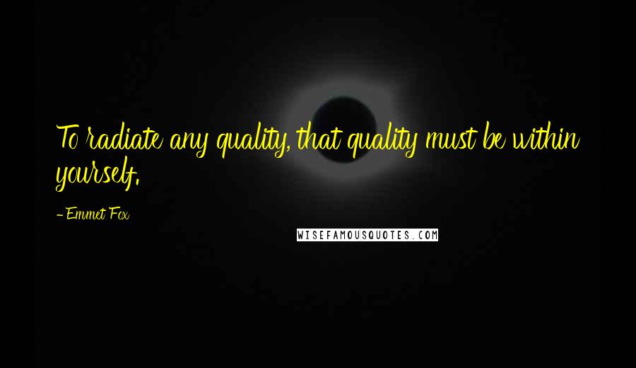 Emmet Fox Quotes: To radiate any quality, that quality must be within yourself.