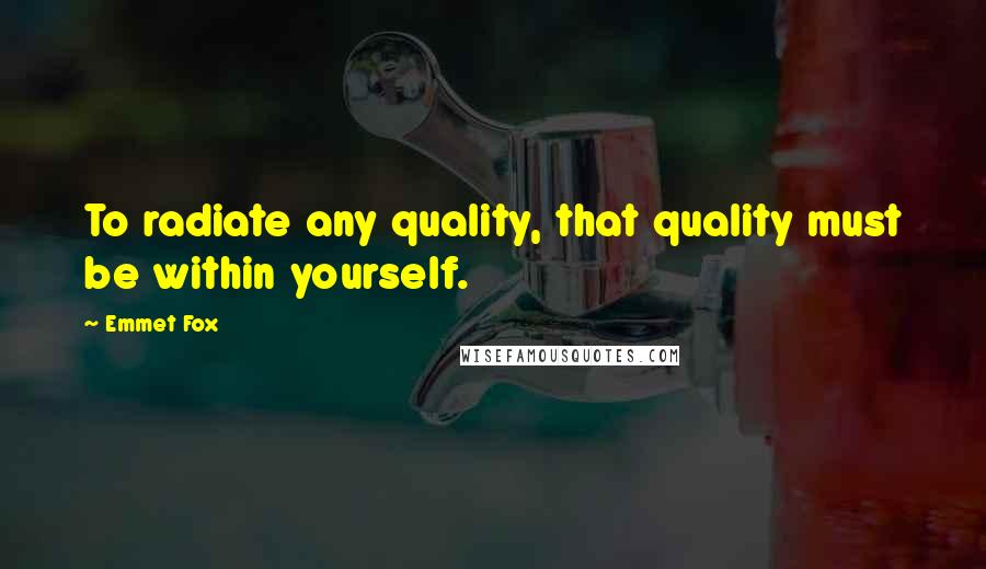 Emmet Fox Quotes: To radiate any quality, that quality must be within yourself.