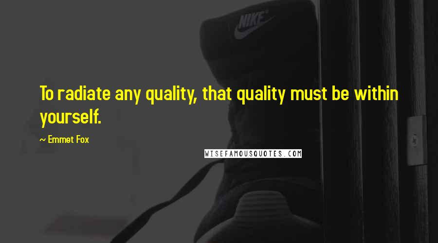 Emmet Fox Quotes: To radiate any quality, that quality must be within yourself.