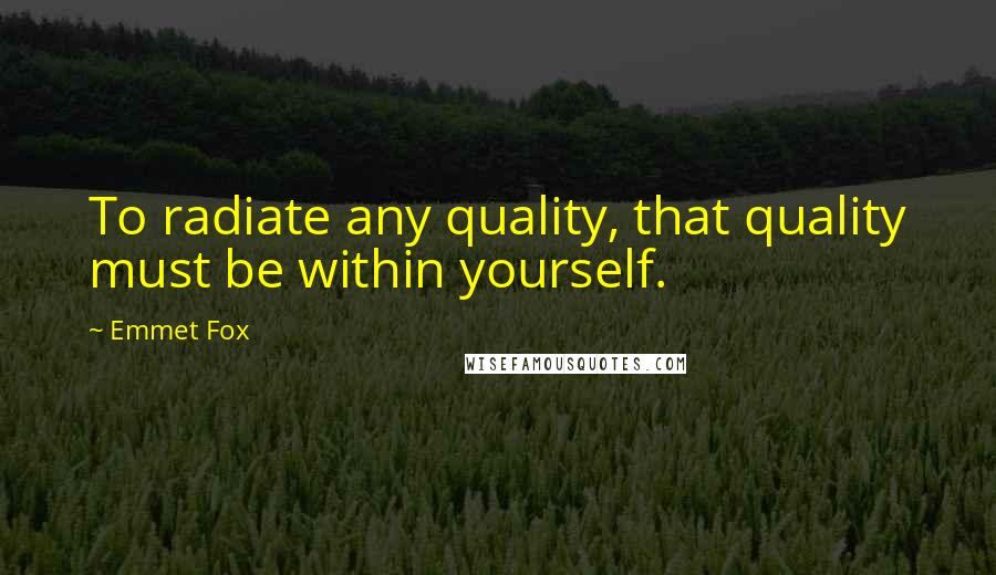 Emmet Fox Quotes: To radiate any quality, that quality must be within yourself.