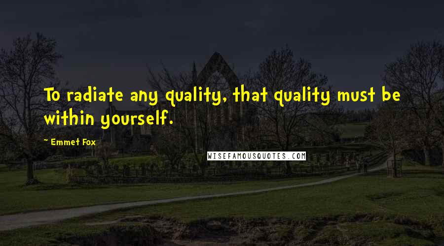 Emmet Fox Quotes: To radiate any quality, that quality must be within yourself.