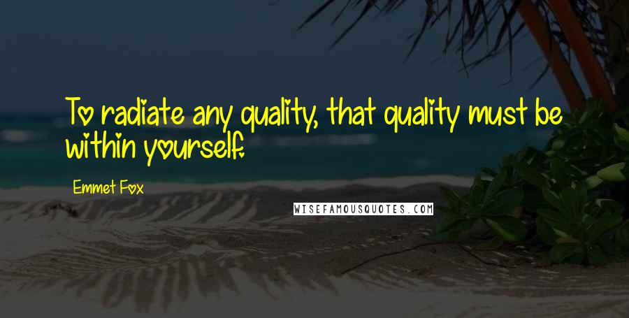 Emmet Fox Quotes: To radiate any quality, that quality must be within yourself.