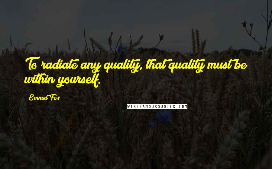 Emmet Fox Quotes: To radiate any quality, that quality must be within yourself.