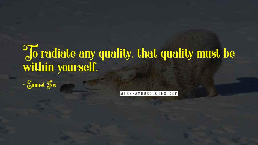 Emmet Fox Quotes: To radiate any quality, that quality must be within yourself.