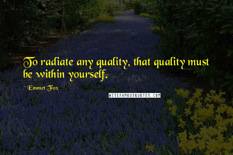 Emmet Fox Quotes: To radiate any quality, that quality must be within yourself.