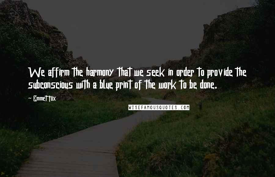 Emmet Fox Quotes: We affirm the harmony that we seek in order to provide the subconscious with a blue print of the work to be done.