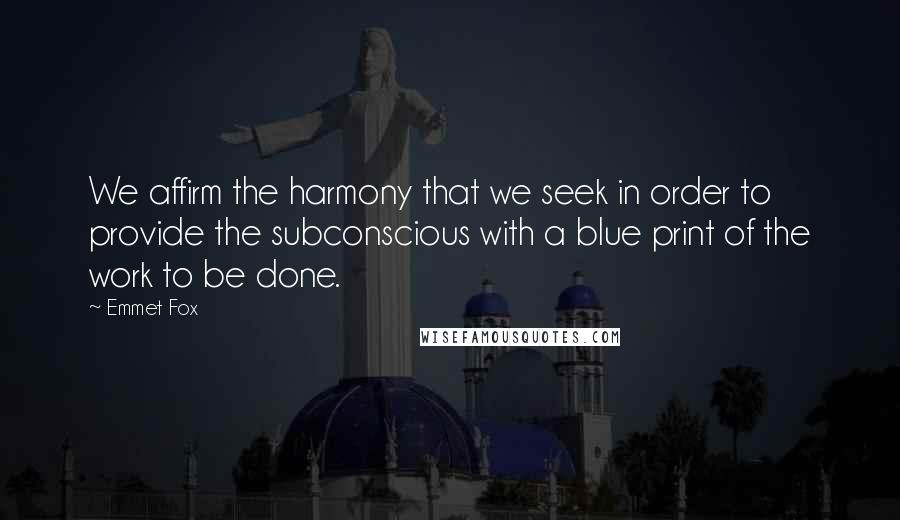 Emmet Fox Quotes: We affirm the harmony that we seek in order to provide the subconscious with a blue print of the work to be done.