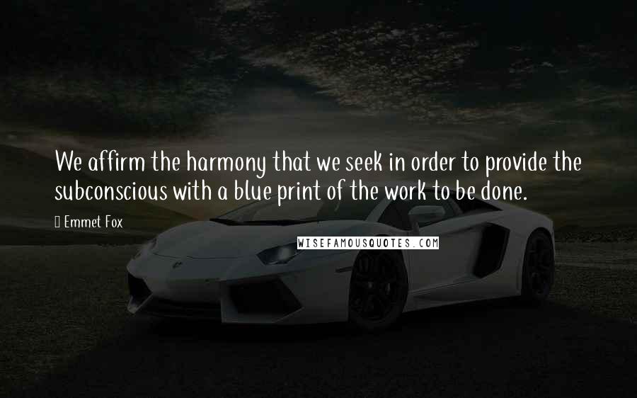 Emmet Fox Quotes: We affirm the harmony that we seek in order to provide the subconscious with a blue print of the work to be done.