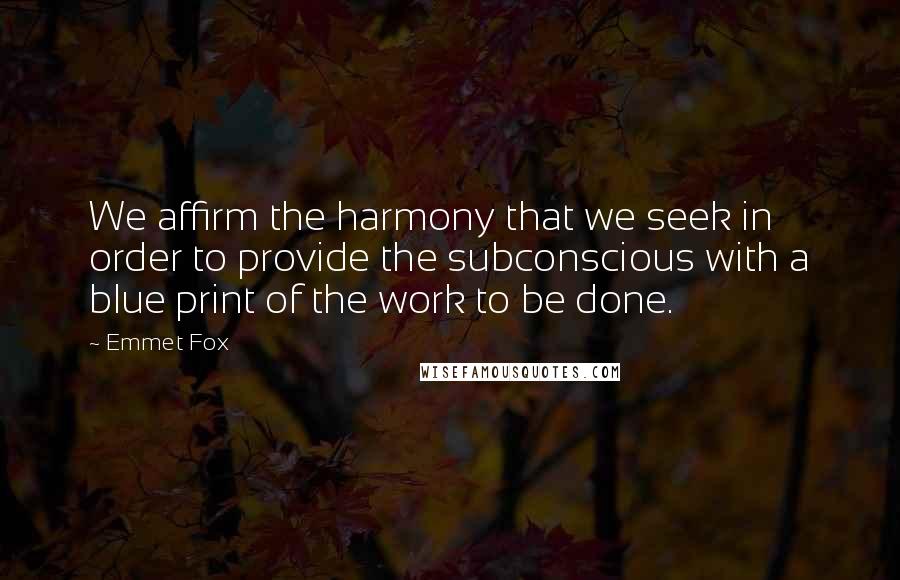 Emmet Fox Quotes: We affirm the harmony that we seek in order to provide the subconscious with a blue print of the work to be done.