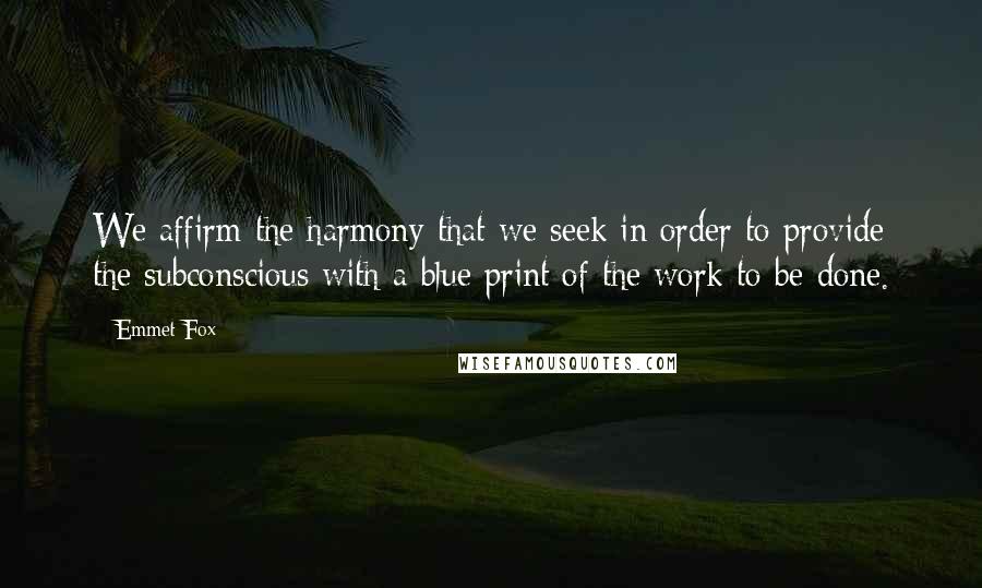 Emmet Fox Quotes: We affirm the harmony that we seek in order to provide the subconscious with a blue print of the work to be done.