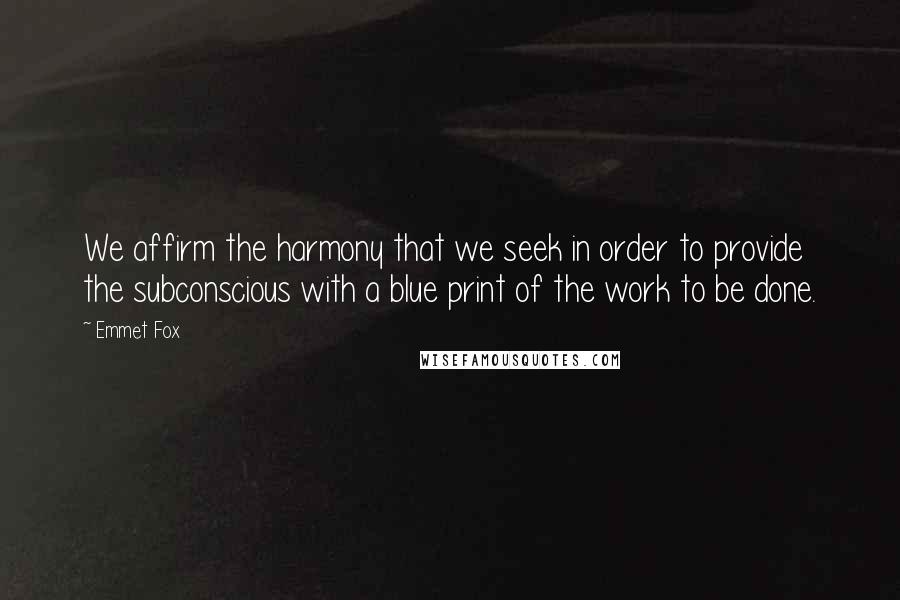 Emmet Fox Quotes: We affirm the harmony that we seek in order to provide the subconscious with a blue print of the work to be done.