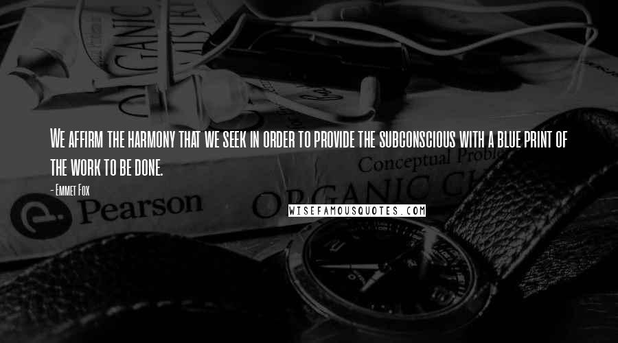 Emmet Fox Quotes: We affirm the harmony that we seek in order to provide the subconscious with a blue print of the work to be done.