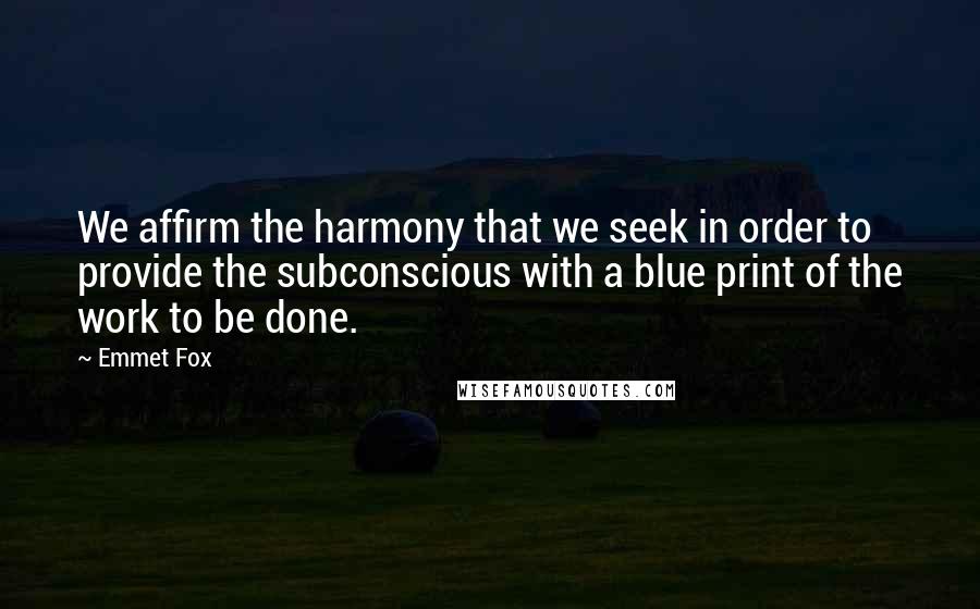 Emmet Fox Quotes: We affirm the harmony that we seek in order to provide the subconscious with a blue print of the work to be done.