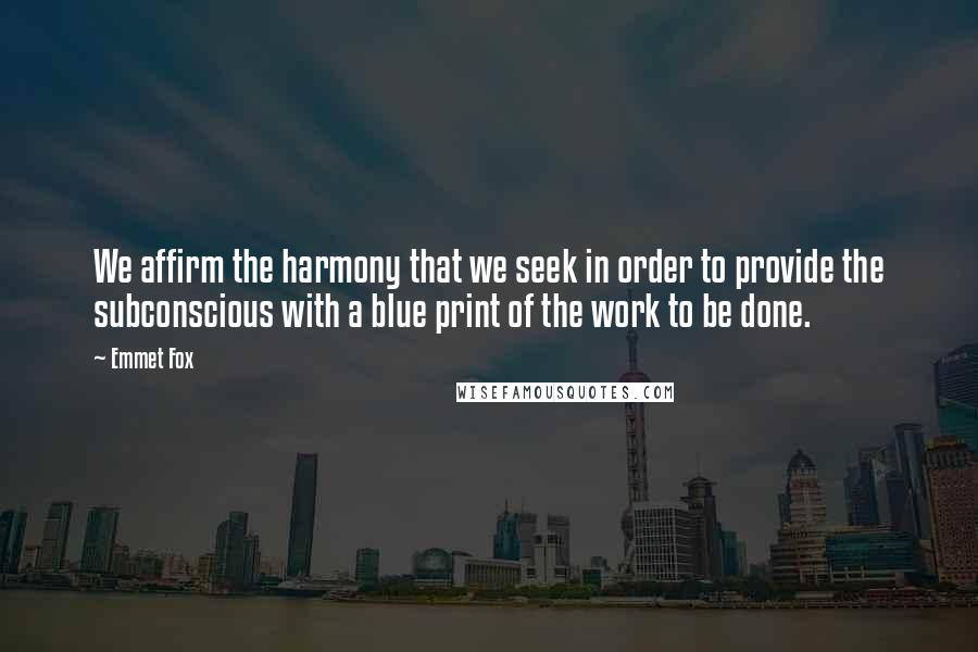 Emmet Fox Quotes: We affirm the harmony that we seek in order to provide the subconscious with a blue print of the work to be done.