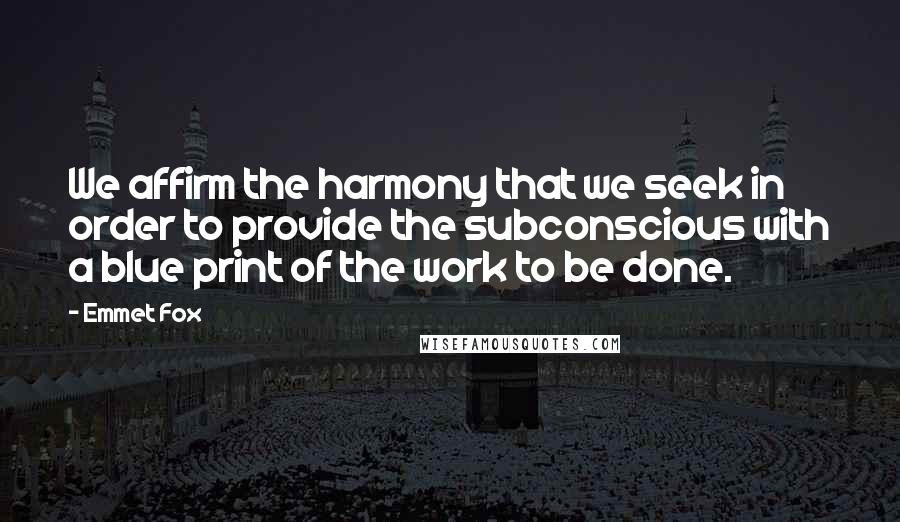 Emmet Fox Quotes: We affirm the harmony that we seek in order to provide the subconscious with a blue print of the work to be done.