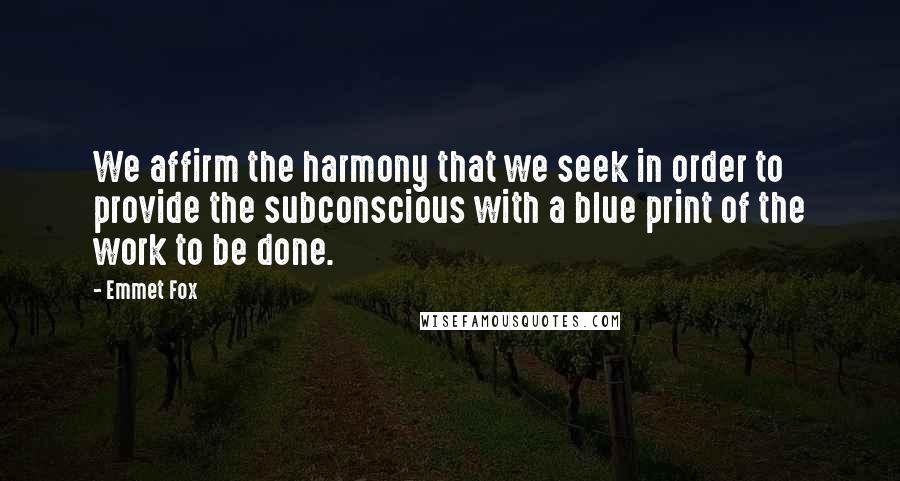 Emmet Fox Quotes: We affirm the harmony that we seek in order to provide the subconscious with a blue print of the work to be done.