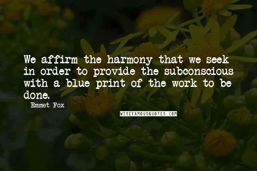 Emmet Fox Quotes: We affirm the harmony that we seek in order to provide the subconscious with a blue print of the work to be done.