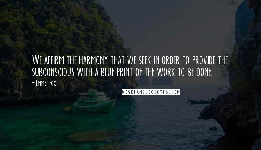 Emmet Fox Quotes: We affirm the harmony that we seek in order to provide the subconscious with a blue print of the work to be done.