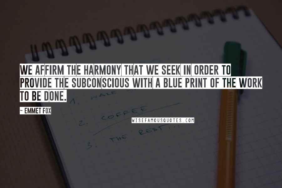 Emmet Fox Quotes: We affirm the harmony that we seek in order to provide the subconscious with a blue print of the work to be done.