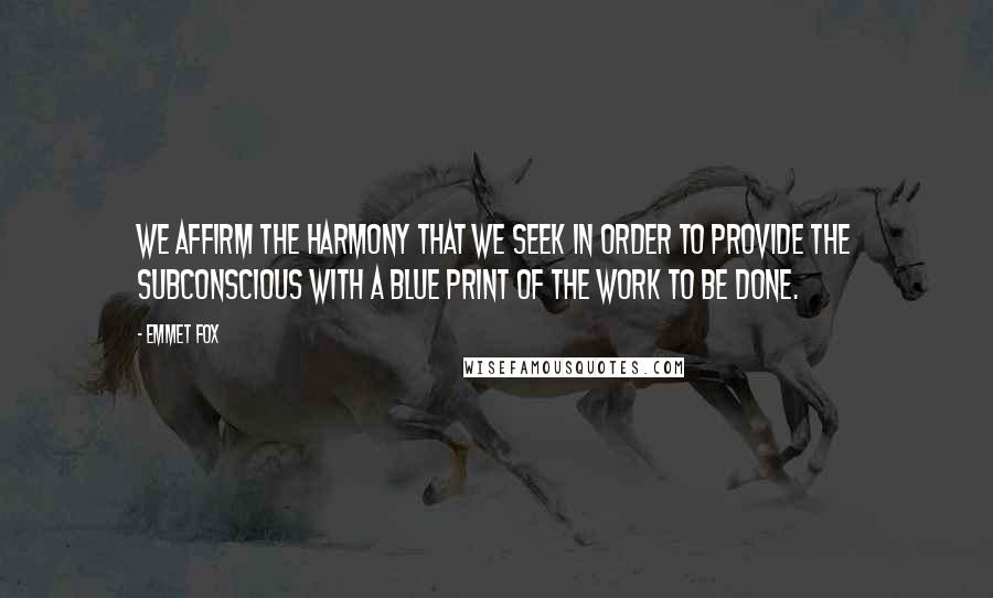 Emmet Fox Quotes: We affirm the harmony that we seek in order to provide the subconscious with a blue print of the work to be done.