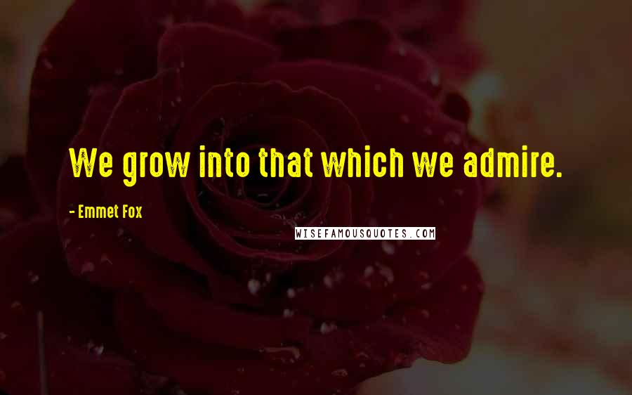 Emmet Fox Quotes: We grow into that which we admire.