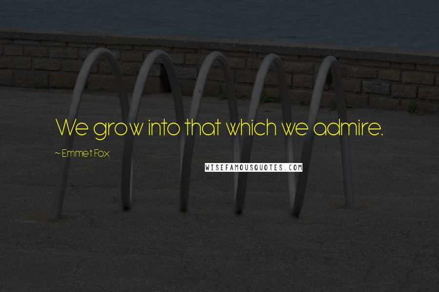 Emmet Fox Quotes: We grow into that which we admire.